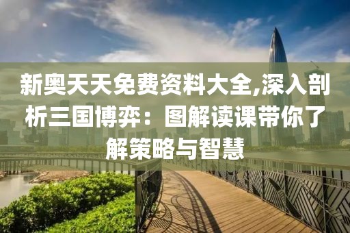 新奧天天免費資料大全,深入剖析三國博弈：圖解讀課帶你了解策略與智慧