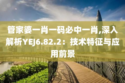 管家婆一肖一碼必中一肖,深入解析YEJ6.82.2：技術特征與應用前景