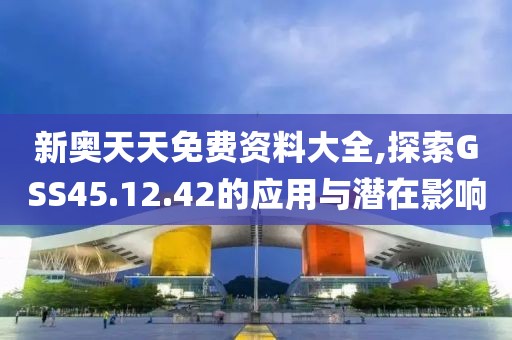 新奧天天免費資料大全,探索GSS45.12.42的應用與潛在影響