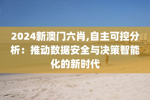 2024新澳門六肖,自主可控分析：推動數據安全與決策智能化的新時代