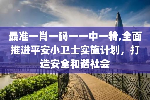 最準一肖一碼一一中一特,全面推進平安小衛士實施計劃，打造安全和諧社會