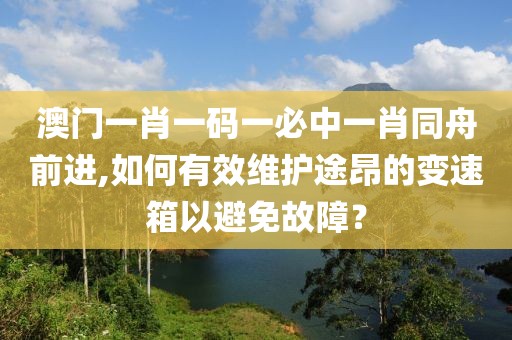 澳門一肖一碼一必中一肖同舟前進,如何有效維護途昂的變速箱以避免故障？