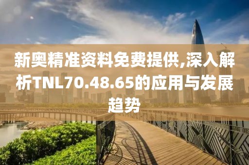 新奧精準資料免費提供,深入解析TNL70.48.65的應用與發展趨勢
