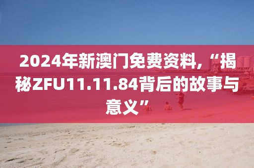 2024年新澳門免費資料,“揭秘ZFU11.11.84背后的故事與意義”