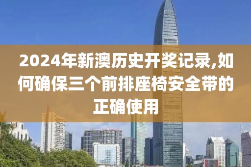 2024年新澳歷史開獎記錄,如何確保三個前排座椅安全帶的正確使用