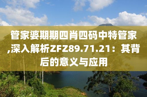 管家婆期期四肖四碼中特管家,深入解析ZFZ89.71.21：其背后的意義與應用