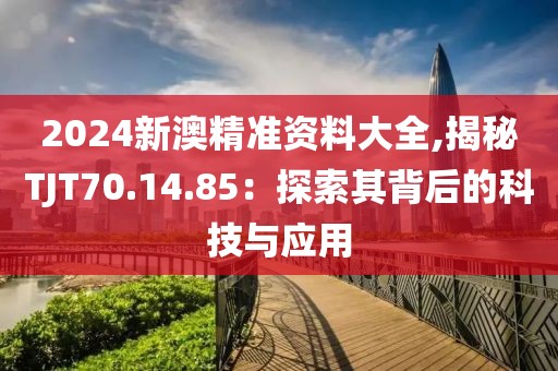 2024新澳精準資料大全,揭秘TJT70.14.85：探索其背后的科技與應用