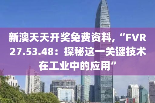 新澳天天開獎免費資料,“FVR27.53.48：探秘這一關鍵技術在工業中的應用”