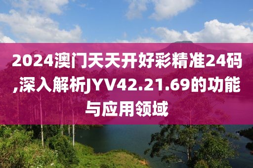 2024澳門天天開好彩精準24碼,深入解析JYV42.21.69的功能與應用領域