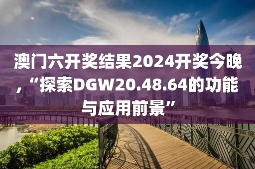 澳門六開獎結果2024開獎今晚,“探索DGW20.48.64的功能與應用前景”