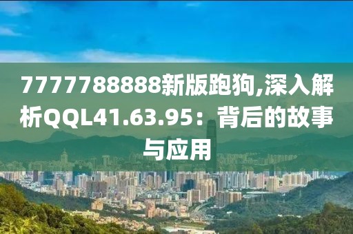 7777788888新版跑狗,深入解析QQL41.63.95：背后的故事與應用