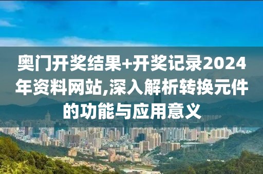 奧門開獎結果+開獎記錄2024年資料網站,深入解析轉換元件的功能與應用意義