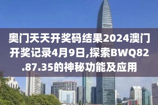 奧門天天開獎碼結果2024澳門開獎記錄4月9日,探索BWQ82.87.35的神秘功能及應用