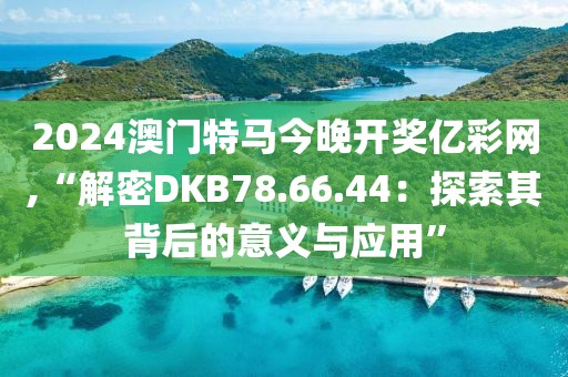 2024澳門特馬今晚開獎億彩網,“解密DKB78.66.44：探索其背后的意義與應用”