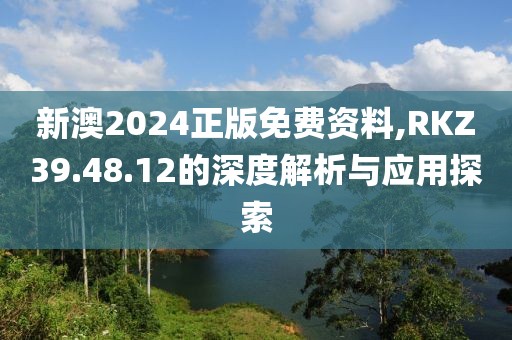 新澳2024正版免費資料,RKZ39.48.12的深度解析與應用探索