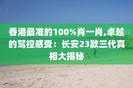 香港最準的100%肖一肖,卓越的駕控感受：長安23款三代真相大揭秘