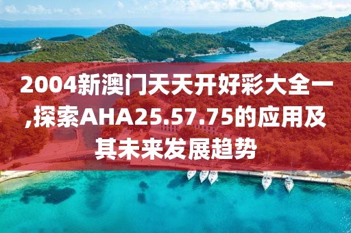 2004新澳門天天開好彩大全一,探索AHA25.57.75的應用及其未來發展趨勢