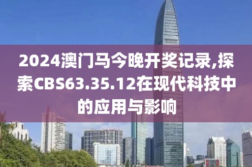 2024澳門馬今晚開獎記錄,探索CBS63.35.12在現代科技中的應用與影響