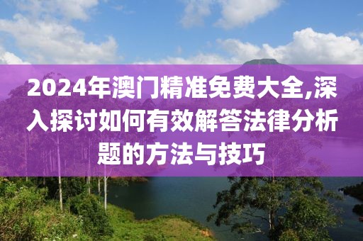 2024年澳門精準免費大全,深入探討如何有效解答法律分析題的方法與技巧