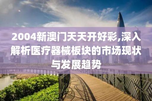2004新澳門天天開好彩,深入解析醫療器械板塊的市場現狀與發展趨勢