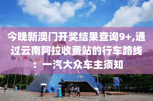 今晚新澳門開獎結果查詢9+,通過云南阿拉收費站的行車路線：一汽大眾車主須知
