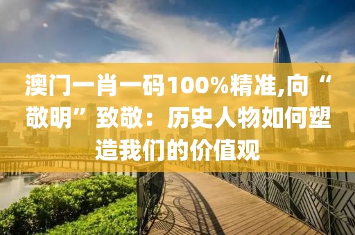 澳門一肖一碼100%精準,向“敬明”致敬：歷史人物如何塑造我們的價值觀