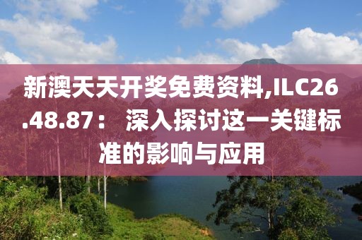 新澳天天開獎免費資料,ILC26.48.87： 深入探討這一關鍵標準的影響與應用