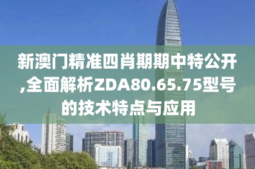 新澳門精準四肖期期中特公開,全面解析ZDA80.65.75型號的技術特點與應用