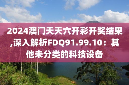 2024澳門天天六開彩開獎結果,深入解析FDQ91.99.10：其他未分類的科技設備