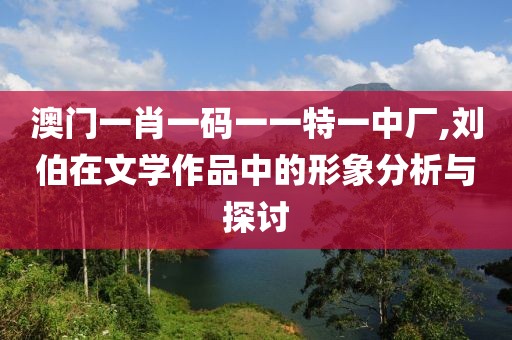 澳門一肖一碼一一特一中廠,劉伯在文學作品中的形象分析與探討