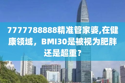 7777788888精準管家婆,在健康領域，BMI30是被視為肥胖還是超重？