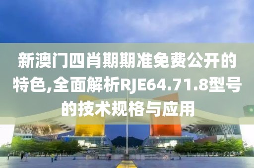新澳門四肖期期準免費公開的特色,全面解析RJE64.71.8型號的技術規格與應用