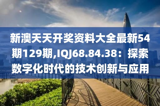 新澳天天開獎資料大全最新54期129期,IQJ68.84.38：探索數字化時代的技術創新與應用