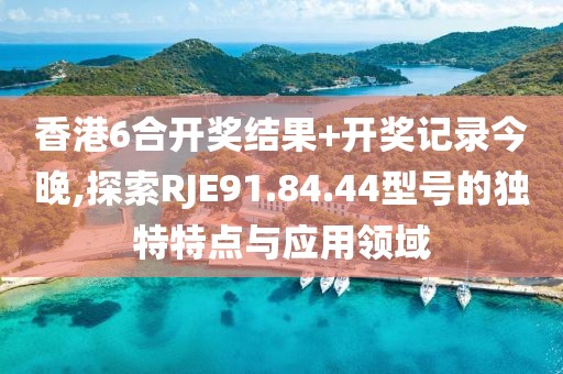 香港6合開獎結果+開獎記錄今晚,探索RJE91.84.44型號的獨特特點與應用領域