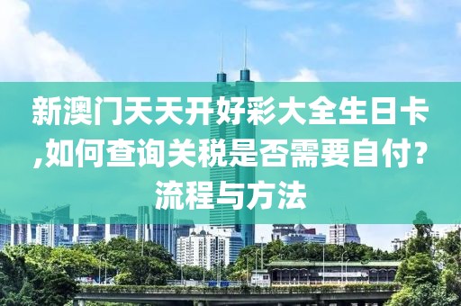 新澳門天天開好彩大全生日卡,如何查詢關稅是否需要自付？流程與方法