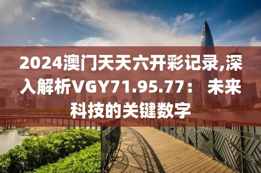 2024澳門天天六開彩記錄,深入解析VGY71.95.77： 未來科技的關鍵數字