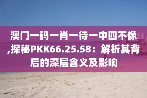 澳門一碼一肖一待一中四不像,探秘PKK66.25.58：解析其背后的深層含義及影響