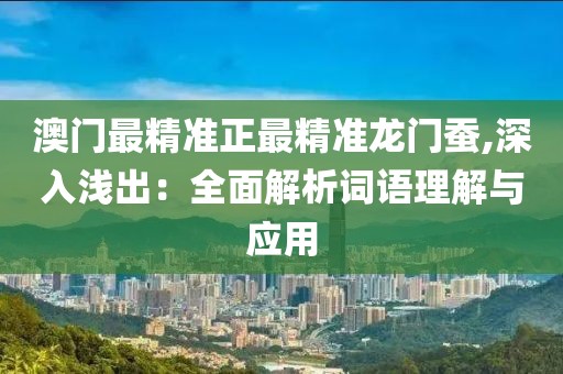 澳門最精準正最精準龍門蠶,深入淺出：全面解析詞語理解與應用