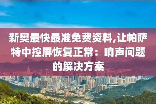 新奧最快最準免費資料,讓帕薩特中控屏恢復正常：響聲問題的解決方案