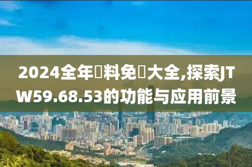 2024全年資料免費大全,探索JTW59.68.53的功能與應用前景