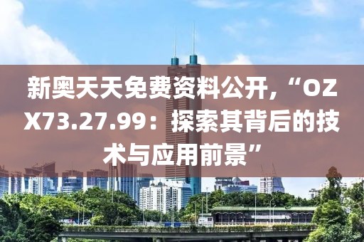 新奧天天免費資料公開,“OZX73.27.99：探索其背后的技術與應用前景”