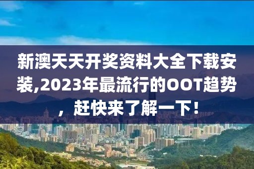 新澳天天開獎資料大全下載安裝,2023年最流行的OOT趨勢，趕快來了解一下！