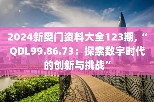 2024新奧門資料大全123期,“QDL99.86.73：探索數字時代的創新與挑戰”
