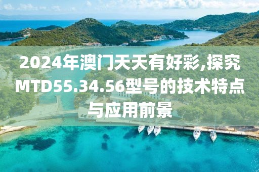 2024年澳門天天有好彩,探究MTD55.34.56型號的技術特點與應用前景