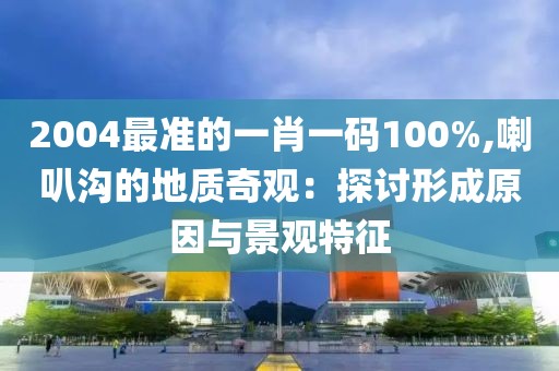 2004最準的一肖一碼100%,喇叭溝的地質奇觀：探討形成原因與景觀特征