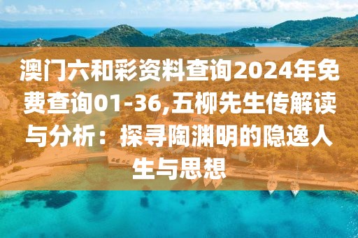 澳門六和彩資料查詢2024年免費查詢01-36,五柳先生傳解讀與分析：探尋陶淵明的隱逸人生與思想
