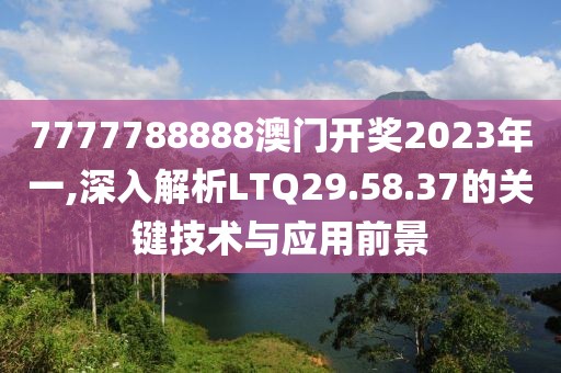 7777788888澳門開獎2023年一,深入解析LTQ29.58.37的關鍵技術與應用前景