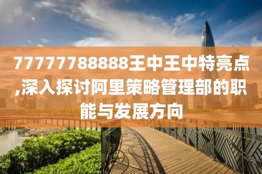 77777788888王中王中特亮點,深入探討阿里策略管理部的職能與發展方向