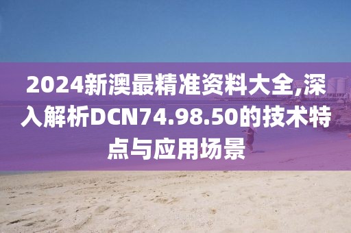 2024新澳最精準資料大全,深入解析DCN74.98.50的技術特點與應用場景
