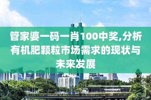 管家婆一碼一肖100中獎,分析有機肥顆粒市場需求的現狀與未來發展